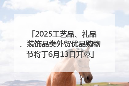 2025工艺品、礼品、装饰品类外贸优品购物节将于6月13日开幕